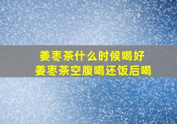 姜枣茶什么时候喝好 姜枣茶空腹喝还饭后喝